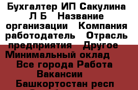 Бухгалтер ИП Сакулина Л.Б › Название организации ­ Компания-работодатель › Отрасль предприятия ­ Другое › Минимальный оклад ­ 1 - Все города Работа » Вакансии   . Башкортостан респ.,Октябрьский г.